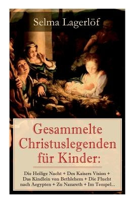 Gesammelte Christuslegenden für Kinder: Die Heilige Nacht + Des Kaisers Vision + Das Kindlein von Bethlehem + Die Flucht nach Aegypten + Zu Nazareth + by Lagerlof, Selma