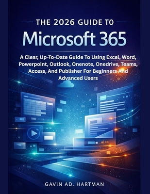 The 2026 Guide to Microsoft 365: A Clear, Up-To-Date Guide To Using Excel, Word, Powerpoint, Outlook, Onenote, Onedrive, Teams, Access, And Publisher by Ad Hartman, Gavin
