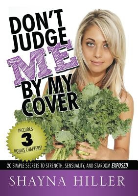 Don't Judge Me by My Cover: 20 Simple Secrets To Strength, Sensuality, and Stardom Exposed by Hiller, Shayna
