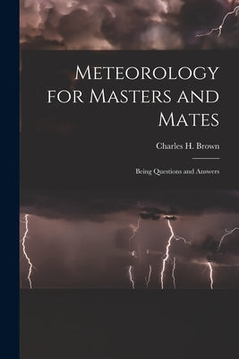 Meteorology for Masters and Mates: Being Questions and Answers by Brown, Charles H.