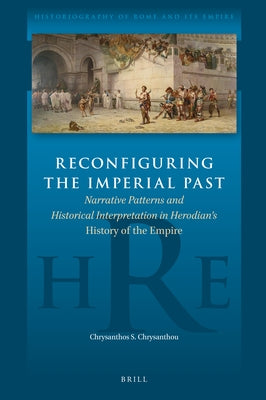Reconfiguring the Imperial Past: Narrative Patterns and Historical Interpretation in Herodian's History of the Empire by S. Chrysanthou, Chrysanthos