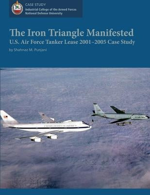 The Iron Triangle Manifested: U.S. Air Force Tanker Lease 2001-2005 Case Study by University, National Defense