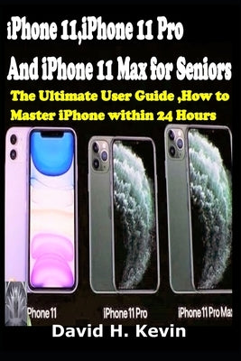iPhone 11, iPhone 11 Pro And iPhone 11 Max for seniors: The Ultimate user guide, How to Master iPhone within 24 Hours. by Kevin, David H.