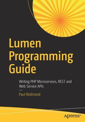 Lumen Programming Guide: Writing PHP Microservices, Rest and Web Service APIs by Redmond, Paul