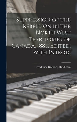 Suppression of the Rebellion in the North West Territories of Canada, 1885. Edited, With Introd. by Middleton, Frederick Dobson (Sir)