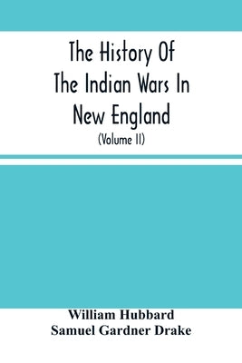 The History Of The Indian Wars In New England: From The First Settlement To The Termination Of The War With King Philip In 1677 (Volume Ii) by Hubbard, William