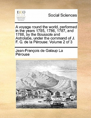 A voyage round the world, performed in the years 1785, 1786, 1787, and 1788, by the Boussole and Astrolabe, under the command of J. F. G. de la Pérous by La Pérouse, Jean-François de Galaup