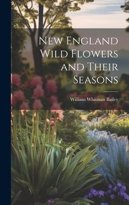 New England Wild Flowers and Their Seasons by Bailey, William Whitman