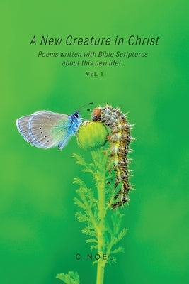 A New Creature in Christ: Poems Written with Bible Scriptures About This New Life! Vol. 1 by Noel, C.