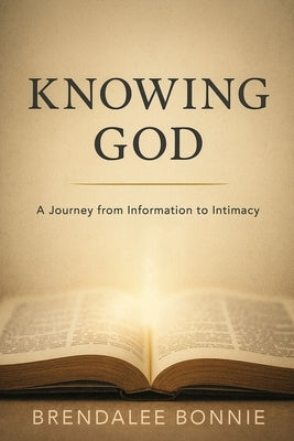 Knowing God: A Journey From Information To Intimacy by Bonnie, Brendalee