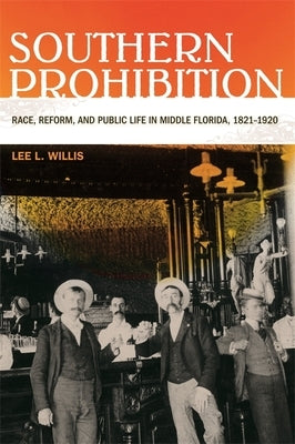 Southern Prohibition: Race, Reform, and Public Life in Middle Florida, 1821-1920 by Willis, Lee