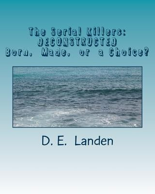 The Serial Killers: DECONSTRUCTED: Born, Made, or just a matter of Choice? by Landen, D. E.