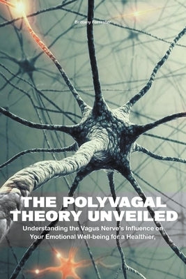 The Polyvagal Theory Unveiled Understanding the Vagus Nerve's Influence on Your Emotional Well-being for a Healthier, Happier Life by Forrester, Brittany