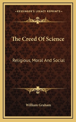 The Creed Of Science: Religious, Moral And Social by Graham, William