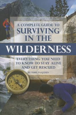 A Complete Guide to Surviving in the Wilderness: Everything You Need to Know to Stay Alive and Get Rescued by Paajanen, Terri