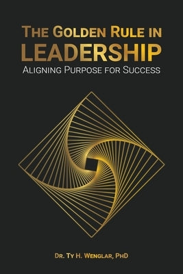 The Golden Rule in Leadership: Aligning Purpose for Success by Wenglar, Ty H.
