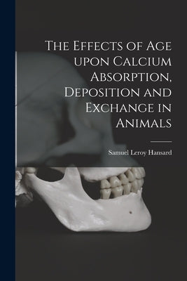 The Effects of Age Upon Calcium Absorption, Deposition and Exchange in Animals by Hansard, Samuel Leroy 1944-