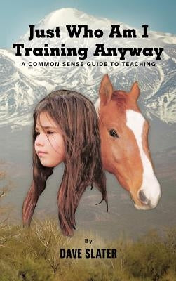 Just Who Am I Training Anyway: A Common Sense Guide to Teaching by Slater, Dave