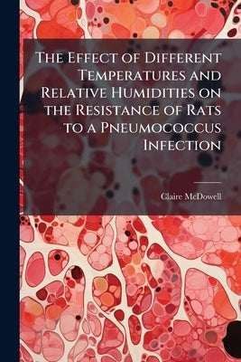 The Effect of Different Temperatures and Relative Humidities on the Resistance of Rats to a Pneumococcus Infection by McDowell, Claire