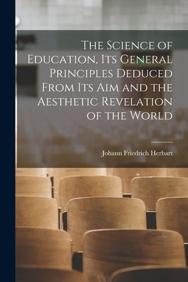 The Science of Education, its General Principles Deduced From its aim and the Aesthetic Revelation of the World by Herbart, Johann Friedrich 1776-1841