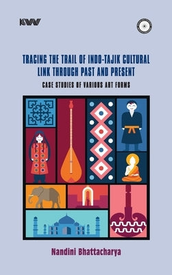 Tracing the Trail of Indo-Tajik Cultural Link Through Past and Present: Case Studies of Various Art Forms by Bhattacharya, Nandini