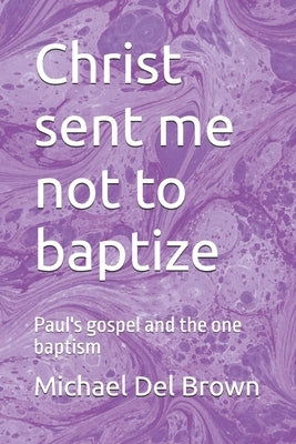 Christ sent me not to baptize: Paul's gospel and the one baptism by Brown, Michael del