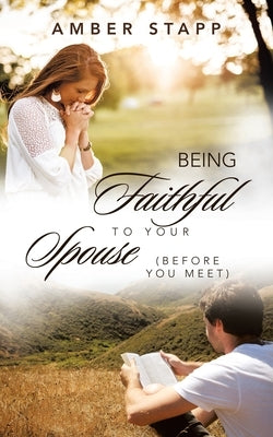 Being Faithful to Your Spouse (Before You Meet) by Stapp, Amber