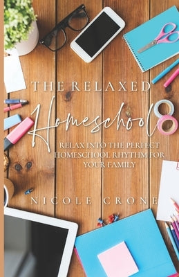 The Relaxed Homeschool: Relax Into the Perfect Homeschool Rhythm for Your Family by Crone, Nicole