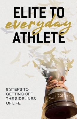 Elite to Everyday Athlete: 9 Steps to Getting Off the SIDELINES of Life by Coffman, Emily