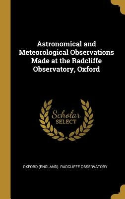 Astronomical and Meteorological Observations Made at the Radcliffe Observatory, Oxford by (england) Radcliffe Observatory, Oxford