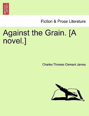 Against the Grain. [A Novel.] by James, Charles Thomas Clement