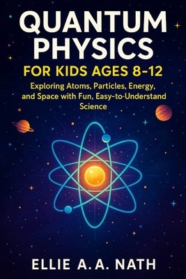 Quantum Physics for Kids Ages 8-12: Exploring Atoms, Particles, Energy, and Space with Fun, Easy-to-Understand Science by Nath, Ellie A. a.