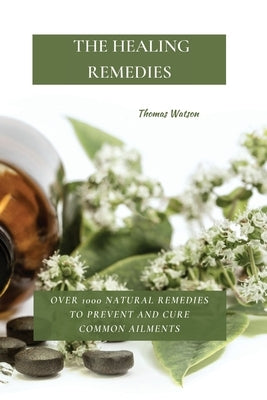 The Healing Remedies: Over 1000 Natural Remedies to Prevent and Cure Common Ailments by Watson, Thomas