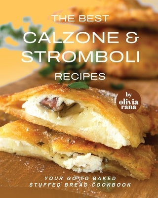 The Best Calzone & Stromboli Recipes: Your Go-To Baked Stuffed Bread Cookbook by Rana, Olivia