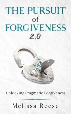 The Pursuit of Forgiveness 2.0: Unlocking Pragmatic Forgiveness by Reese, Melissa