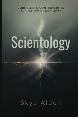 Scientology: Core Beliefs, Controversies, and The Quest for Clarity by Alden, Skye