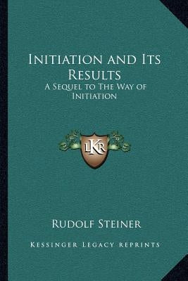 Initiation and Its Results: A Sequel to The Way of Initiation by Steiner, Rudolf