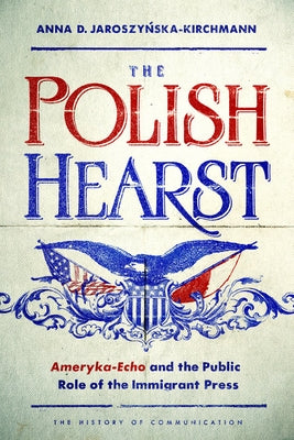 The Polish Hearst: Ameryka-Echo and the Public Role of the Immigrant Press by Jaroszynska-Kirchmann, Anna D.