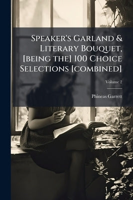 Speaker's Garland & Literary Bouquet, [being the] 100 Choice Selections [combined]; Volume 2 by Garrett, Phineas