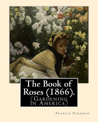 The Book of Roses (1866). By: Francis Parkman: (Gardening in America) by Parkman, Francis