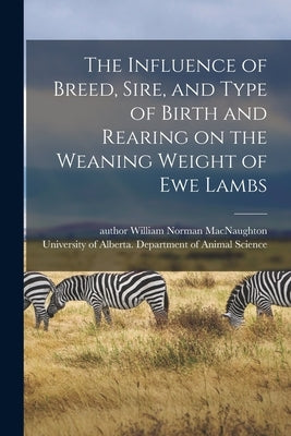 The Influence of Breed, Sire, and Type of Birth and Rearing on the Weaning Weight of Ewe Lambs by Macnaughton, William Norman Author