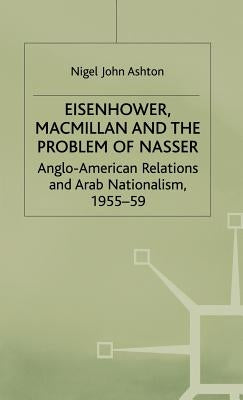 Eisenhower, MacMillan and the Problem of Nasser: Anglo-American Relations and Arab Nationalism, 1955-59 by Ashton, N.