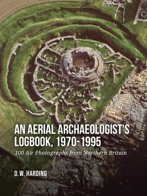 An Aerial Archaeologist's Logbook, 1970-1995: 100 Air Photographs from Northern Britain by Harding, Dennis W.