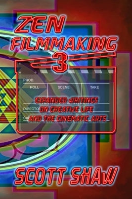 Zen Filmmaking 3: Expanded Writings on Creative Life and the Cinematic Arts by Shaw, Scott