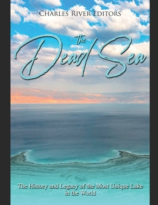 The Dead Sea: The History and Legacy of the Most Unique Lake in the World by Charles River