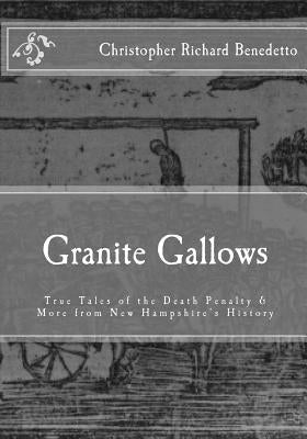 Granite Gallows: True Tales of the Death Penalty & More from New Hampshire's H by Benedetto, Christopher Richard