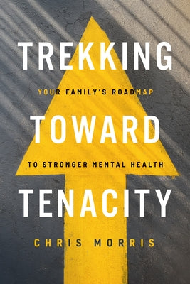 Trekking Toward Tenacity: Your Family's Roadmap to Stronger Mental Health by Morris, Chris