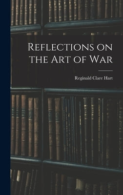Reflections on the Art of War by Hart, Reginald Clare