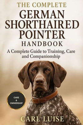 The Complete German Shorthaired Pointer Handbook: A Complete Guide To Training, Care And Companionship by Luise, Carl