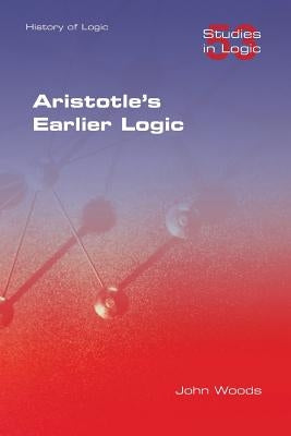Aristotle's Earlier Logic by Woods, John